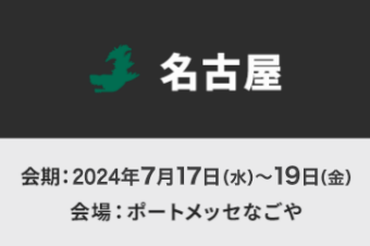 【名古屋】会期：2024年7月17日～19日　会場：ポートメッセなごや