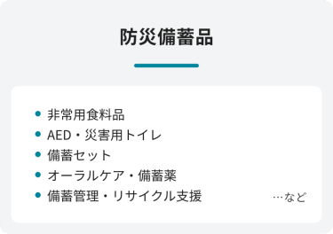防災備蓄品　・非常用食料品　・AED・災害用トイレ　・備蓄セット　・オーラルケア・備蓄薬　・備蓄管理・リサイクル支援　…など