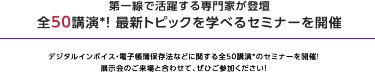理由3 セミナー全32講演を開催！　最新動向・事例を学べるセミナーを全32講演、連日開催いたします。 講師は第一線で活躍する専門家ばかりです。ぜひご聴講ください。