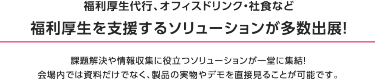 理由1 関西最大級！ バックオフィス向け展示会　本展は250社が出展するバックオフィス向けの展示会です。 働き方改革、テレワーク、人事管理・採用、福利厚生、防災・感染対策など 最新ソリューションが一堂に出展。 バックオフィスの課題を一挙に解決できる場です。