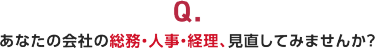 Q.あなたの会社の総務・人事・経理、見直してみませんか？