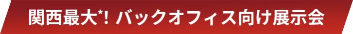 関西最大*！バックオフィス向け展示会