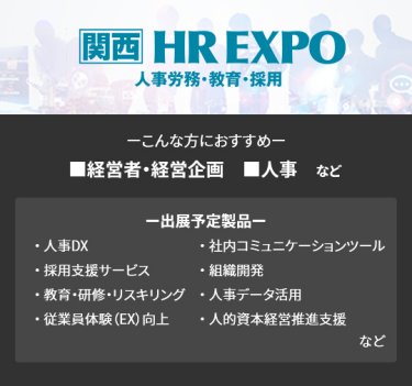 【HR EXPO】■経営者・経営企画 ■人事　など（人事DX、採用支援サービス、教育・研修・リスキリング、従業員体験（EX）向上、社内コミュニケーションツール、組織開発、人事データ活用、人的資本経営推進支援　など）