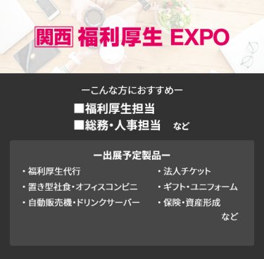 【福利厚生EXPO】■福利厚生担当 ■人事・総務　など（福利厚生代行、置き型社食・オフィスコンビニ、自動販売機・ドリンクサーバー、法人チケット、ギフト・ユニフォーム、保険・資産形成　など）