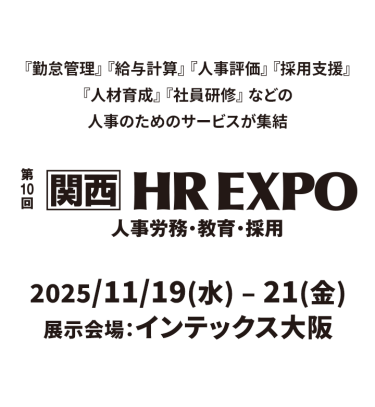 『勤怠管理』 『給与計算』 『人事評価』 『採用支援』 『人材育成』 『社員研修』 などの人事のためのサービスが集結　第10回【関西】HR EXPO　人事労務・教育・採用　2025年11月19日（水）～21日（金）インテックス大阪