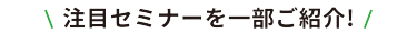 注目セミナーを一部ご紹介！