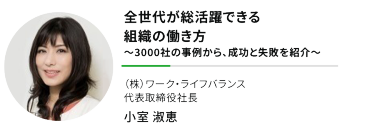 "全世代が総活躍できる組織の働き方 ～3000社の事例から、成功と失敗を紹介～""（株）ワーク・ライフバランス 代表取締役社長"小室 淑恵