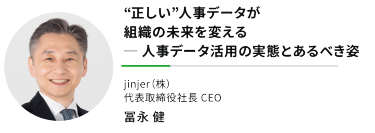 "“正しい”人事データが組織の未来を変える ─ 人事データ活用の実態とあるべき姿""jinjer（株） 代表取締役社長 CEO"冨永 健