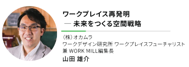 "ワークプレイス再発明  ── 未来をつくる空間戦略""（株）オカムラ ワークデザイン研究所 ワークプレイスフューチャリスト 兼 WORK MILL編集長"山田 雄介