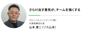 さらけ出す勇気が、チームを強くする"グローバルパートナーズ（株） 代表取締役社長"山本 康二（ゾス山本）