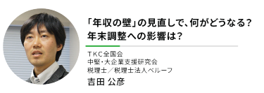 "「年収の壁」の見直しで、何がどうなる？ 年末調整への影響は？""ＴＫＣ全国会 中堅・大企業支援研究会 税理士／税理士法人ベルーフ"吉田 公彦