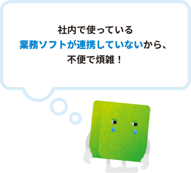 社内で使っている 業務ソフトが連携していないから、 不便で煩雑！