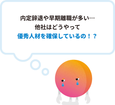 内定辞退や早期離職が多い… 他社はどうやって 優秀人材を確保しているの！？
