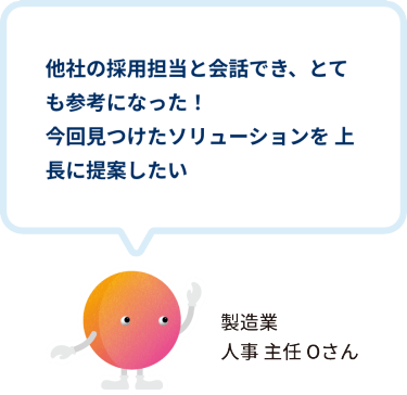 他社の採用担当と会話でき、とても参考になった！ 今回見つけたソリューションを 上長に提案したい　製造業 人事 主任 Oさん
