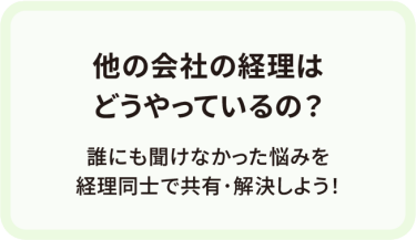 他の会社の経理は どうやっているの？　誰にも聞けなかった悩みを 経理同士で共有･解決しよう！