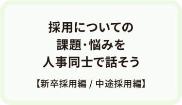 採用についての 課題･悩みを 人事同士で話そう　【新卒採用編 / 中途採用編】