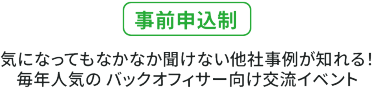【事前申込制】気になってもなかなか聞けない他社事例が知れる！ 毎年人気の バックオフィサー向け交流イベント