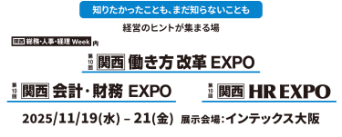 知りたかったことも、まだ知らないことも経営のヒントが集まる場　【関西】総務・人事・経理Week 内　第10回働き方改革EXPO　第10回会計・財務EXPO　第10回HR EXPO　2025年11月19日（水）～21日（金）インテックス大阪