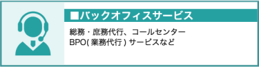 バックオフィス（総務・庶務代行、コールセンター、BPO（業務代行）サービスなど）