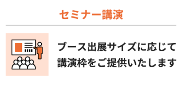 【セミナー講演】ブース出展サイズに応じて 講演枠をご提供いたします
