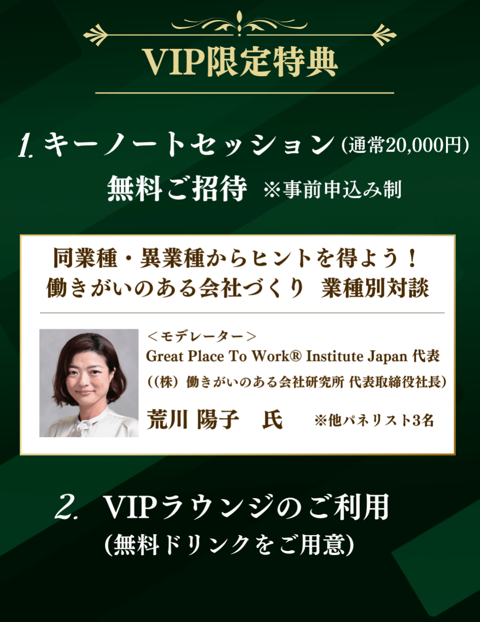 VIP限定特典：  1.キーノートセッション(通常20,000円)に  無料ご招待 (事前申込み制)  2.VIPラウンジのご利用(無料ドリンクをご用意)