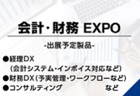 会計・財務EXPO（出展予定製品:経理DX（会計システム・インボイス対応など）・財務DX（予実管理・ワークフローなど）・コンサルティング　など）