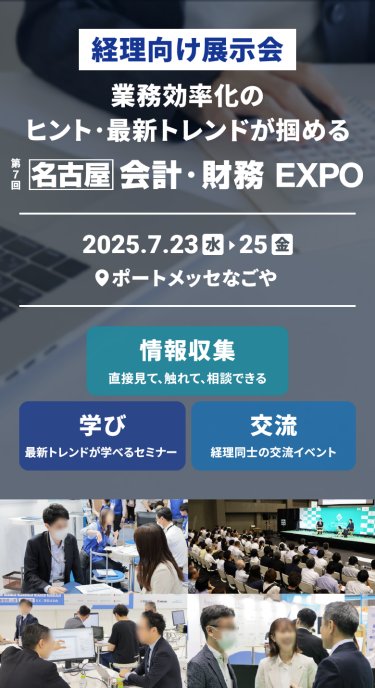 経理向け展示会　業務効率化のヒント・最新トレンドが掴める　第7回 [名古屋] 会計・財務EXPO　2025.7.23水～25金　＠ポートメッセなごや　 情報収集：直接見て、触れて、相談できる　学び：最新トレンドが学べるセミナー　交流：経理同士の交流イベント