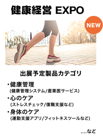 健康経営EXPO　出展予定製品カテゴリ：・健康管理（健康管理システム/産業医サービス)・心のケア（ストレスチェック/復職支援など）・身体のケア（運動支援アプリ/フィットネスツールなど）　…など
