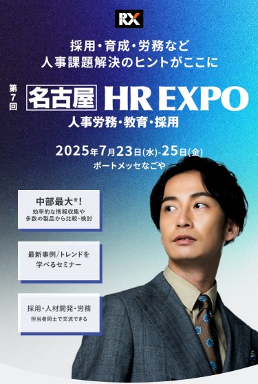 採用・育成・労務など人事課題解決のヒントがここに。　第7回HR EXPO[名古屋]（人事労務・教育・採用）　2025年7月23日（水）-25日（金）＠ポートメッセなごや　・中部最大*！効率的な情報収集や多数の製品から比較・検討　・最新事例/トレンドを学べるセミナー　・採用・人材開発・労務担当者同士で交流できる
