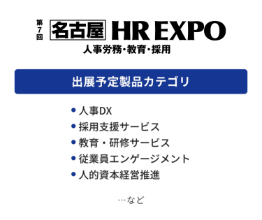 HR EXPO(人事労務・教育・採用)  出展予定製品カテゴリ：・人事DX・採用支援サービス・教育・研修サービス・従業員エンゲージメント・人的資本経営推進　…など