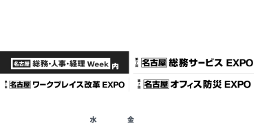 知りたかったことも、まだ知らないことも。総務のヒントが集まる場　・[名古屋]総務・人事・経理Week内　第7回[名古屋]総務サービスEXPO　第1回[名古屋]ワークプレイス改革EXPO　第7回[名古屋]オフィス防災EXPO　2025.7.23水～25金　＠ポートメッセなごや