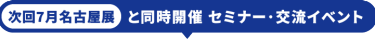 次回7月名古屋展と同時開催　セミナー・交流イベント