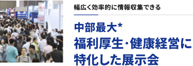 幅広く効率的に情報収集できる　中部最大*福利厚生・健康経営に特化した展示会