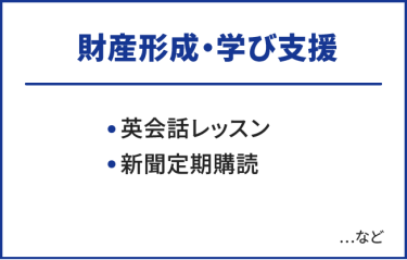 財産形成・学び支援　・英会話レッスン・新聞定期購読　…など