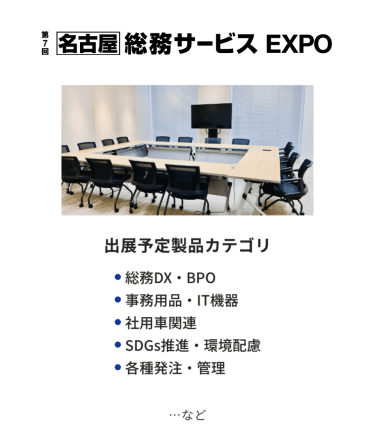総務サービス EXPO　出展予定製品カテゴリ：・総務DX・BPO・事務用品・IT機器・社用車関連・SDGs推進・環境配慮・各種発注・管理　…など