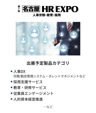 HR EXPO(人事労務・教育・採用)  出展予定製品カテゴリ：・人事DX・採用支援サービス・教育・研修サービス・従業員エンゲージメント・人的資本経営推進　…など