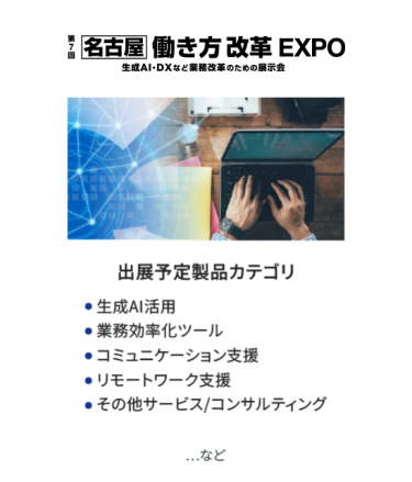 働き方改革EXPO　出展予定製品カテゴリ：・生成AI活用・業務効率ツール・コミュニケーション支援・リモートワーク支援・その他サービス/コンサルティング　…など