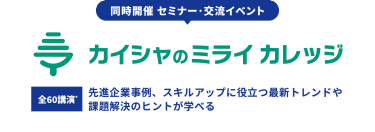 同時開催セミナー・交流イベント　カイシャのミライカレッジ　全60*講演　先進企業事例、スキルアップに役立つ最新トレンドや課題解決のヒントが学べる