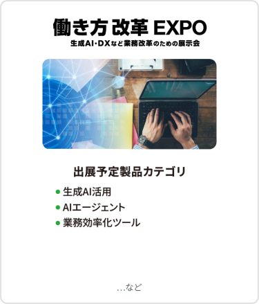 働き方改革EXPO　出展予定製品カテゴリ：●生成AI活用●AIエージェント ●業務効率化ツール　など