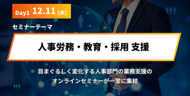 Day1 12月 11日［水］ セミナーテーマ「人事労務・教育・採用 支援」 、目まぐるしく変化する人事部門の業務を支援する オンラインセミナーが一堂に集結いたします