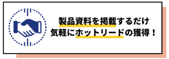 製品資料を掲載するだけ。 気軽にホットリードの 獲得。