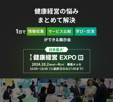 健康経営の悩み 、まとめて解決。1日で 情報収集・サービス比較・ 学び・交流 ができる展示会。日本最大*。第5回健康経営EXPO秋。2024年10月2日（水）～4日（金）幕張メッセ　10:00～18:00 (※最終日のみ17:00まで)