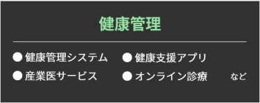 【健康管理】・健康管理システム・ 健康支援アプリ・ 産業医サービス・ オンライン診療など。