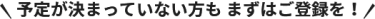 予定が決まっていない方も まずはご登録を！