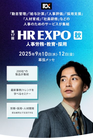 「勤怠管理」「給与計算」「人事評価」「採用支援」「人材育成」「社員研修」などの人事のためのサービスが集結　第17回HR EXPO[秋]（人事労務・教育・採用）　2025年9月10日[水]～12[金]　幕張メッセ　・200社* の製品が集結　・最新事例/トレンドを学べるセミナー　・労務・採用・人材開発担当者同士で交流できる