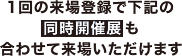 一回の来場登録で下記の同時開催展も合わせて来場いただけます