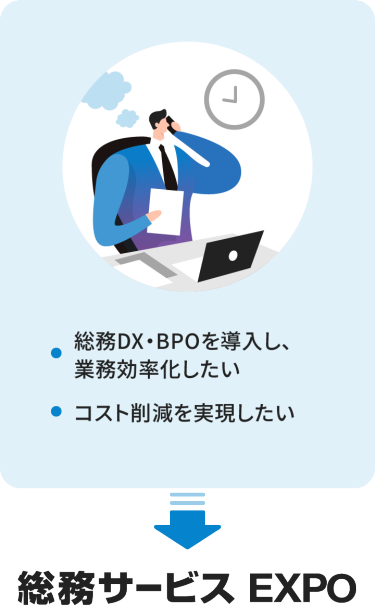 ・総務DX・BPOを導入し、業務効率化したい　・コスト削減を実現したい　→総務サービスEXPO
