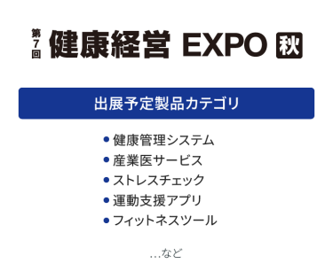 健康経営EXPO　出展予定製品カテゴリ：・健康管理システム・産業医サービス・ストレスチェック・運動支援アプリ・フィットネスツール　…など