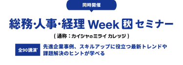 同時開催　総務・人事・経理Week [秋] セミナー （通称：カイシャのミライカレッジ）　全90*講演　先進企業事例、スキルアップに役立つ最新トレンドや課題解決のヒントが学べる