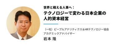 世界と戦える人事へ：　テクノロジーで変わる日本企業の人的資本経営　（一社）ピープルアナリティクス＆HRテクノロジー協会 アカデミックアドバイザー　岩本 隆